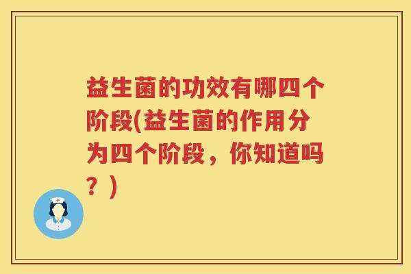 益生菌的功效有哪四个阶段(益生菌的作用分为四个阶段，你知道吗？)