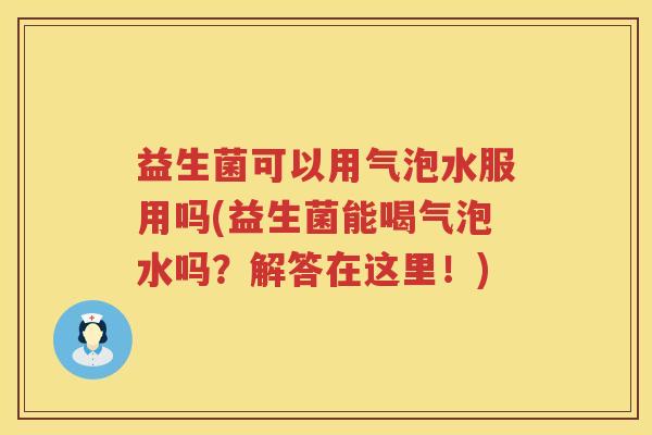 益生菌可以用气泡水服用吗(益生菌能喝气泡水吗？解答在这里！)