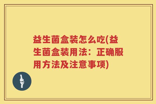 益生菌盒装怎么吃(益生菌盒装用法：正确服用方法及注意事项)