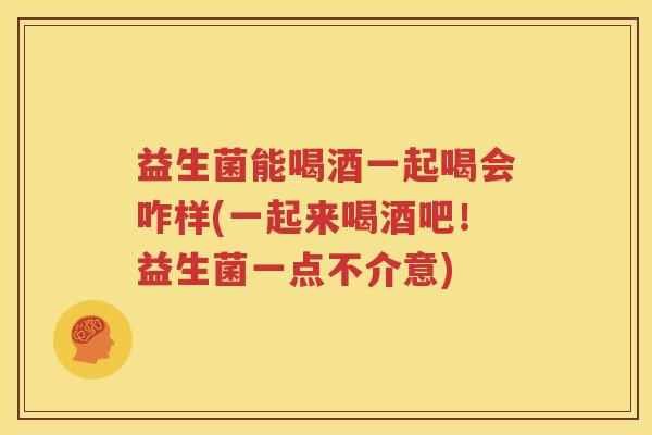 益生菌能喝酒一起喝会咋样(一起来喝酒吧！益生菌一点不介意)