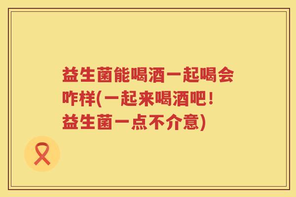 益生菌能喝酒一起喝会咋样(一起来喝酒吧！益生菌一点不介意)