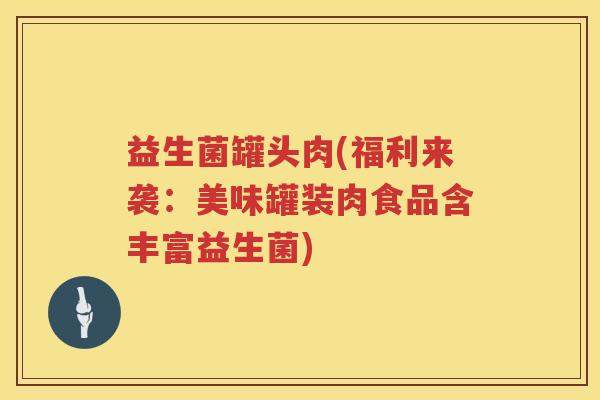 益生菌罐头肉(福利来袭：美味罐装肉食品含丰富益生菌)