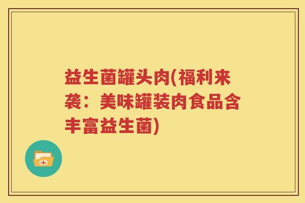 益生菌罐头肉(福利来袭：美味罐装肉食品含丰富益生菌)
