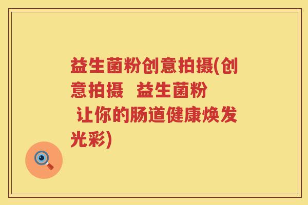 益生菌粉创意拍摄(创意拍摄  益生菌粉  让你的肠道健康焕发光彩)