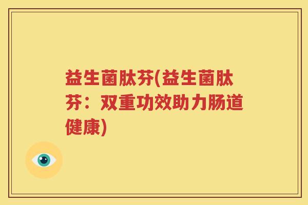 益生菌肽芬(益生菌肽芬：双重功效助力肠道健康)