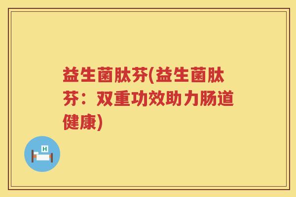 益生菌肽芬(益生菌肽芬：双重功效助力肠道健康)