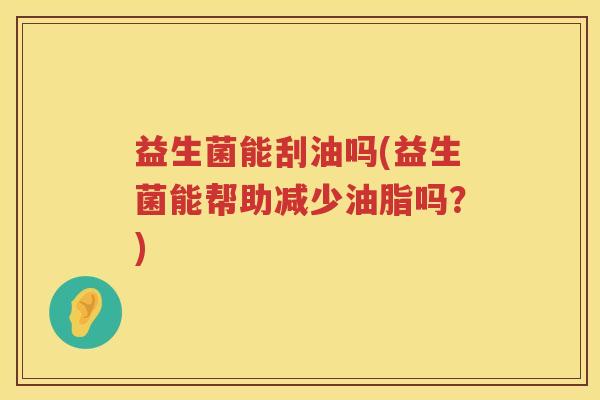 益生菌能刮油吗(益生菌能帮助减少油脂吗？)