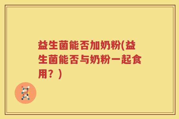 益生菌能否加奶粉(益生菌能否与奶粉一起食用？)