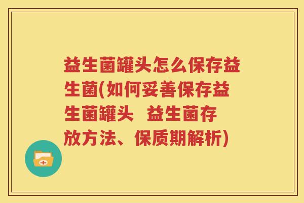 益生菌罐头怎么保存益生菌(如何妥善保存益生菌罐头  益生菌存放方法、保质期解析)