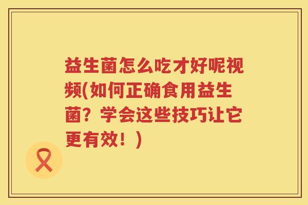益生菌怎么吃才好呢视频(如何正确食用益生菌？学会这些技巧让它更有效！)