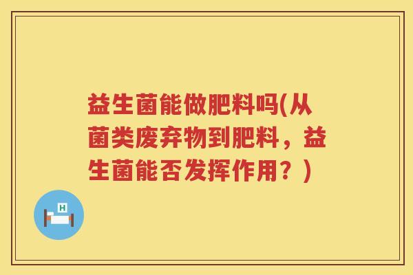 益生菌能做肥料吗(从菌类废弃物到肥料，益生菌能否发挥作用？)