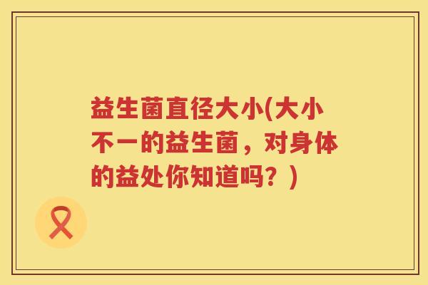 益生菌直径大小(大小不一的益生菌，对身体的益处你知道吗？)