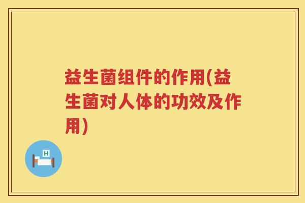 益生菌组件的作用(益生菌对人体的功效及作用)