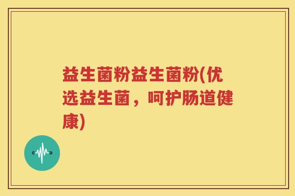 益生菌粉益生菌粉(优选益生菌，呵护肠道健康)