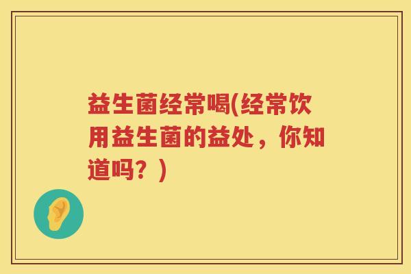益生菌经常喝(经常饮用益生菌的益处，你知道吗？)