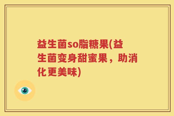 益生菌so脂糖果(益生菌变身甜蜜果，助消化更美味)