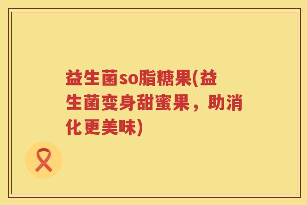 益生菌so脂糖果(益生菌变身甜蜜果，助消化更美味)