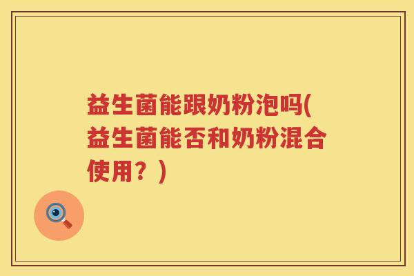 益生菌能跟奶粉泡吗(益生菌能否和奶粉混合使用？)