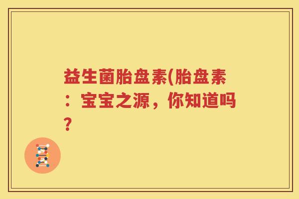 益生菌胎盘素(胎盘素：宝宝之源，你知道吗？