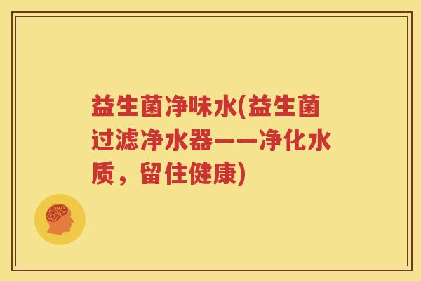 益生菌净味水(益生菌过滤净水器——净化水质，留住健康)