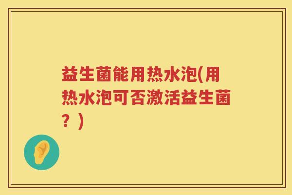 益生菌能用热水泡(用热水泡可否激活益生菌？)