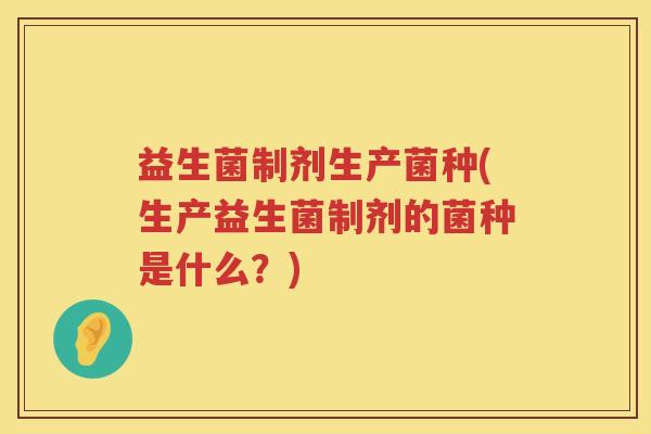 益生菌制剂生产菌种(生产益生菌制剂的菌种是什么？)