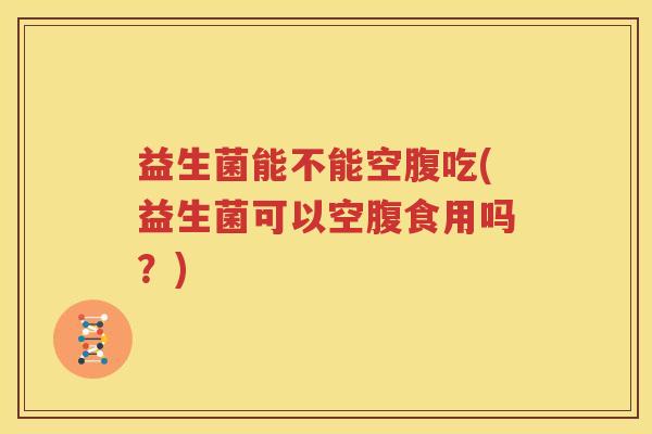 益生菌能不能空腹吃(益生菌可以空腹食用吗？)