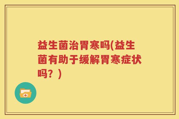 益生菌治胃寒吗(益生菌有助于缓解胃寒症状吗？)