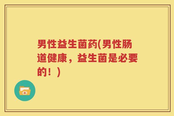 男性益生菌药(男性肠道健康，益生菌是必要的！)
