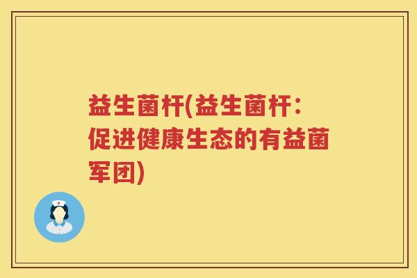 益生菌杆(益生菌杆：促进健康生态的有益菌军团)