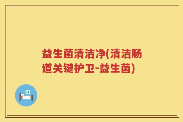 益生菌清洁净(清洁肠道关键护卫-益生菌)