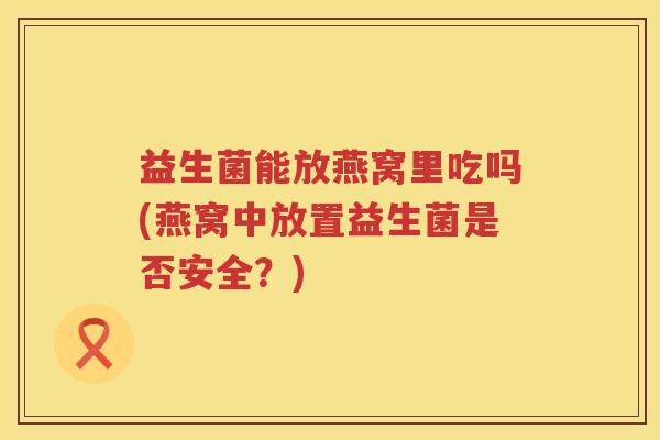 益生菌能放燕窝里吃吗(燕窝中放置益生菌是否安全？)