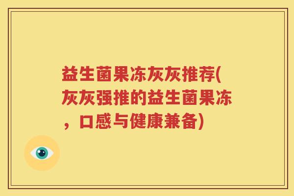 益生菌果冻灰灰推荐(灰灰强推的益生菌果冻，口感与健康兼备)
