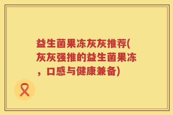 益生菌果冻灰灰推荐(灰灰强推的益生菌果冻，口感与健康兼备)