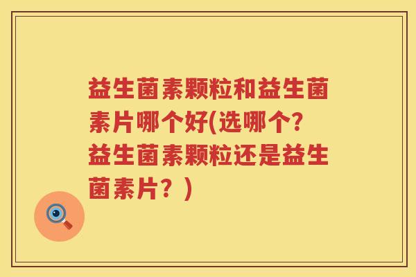益生菌素颗粒和益生菌素片哪个好(选哪个？益生菌素颗粒还是益生菌素片？)