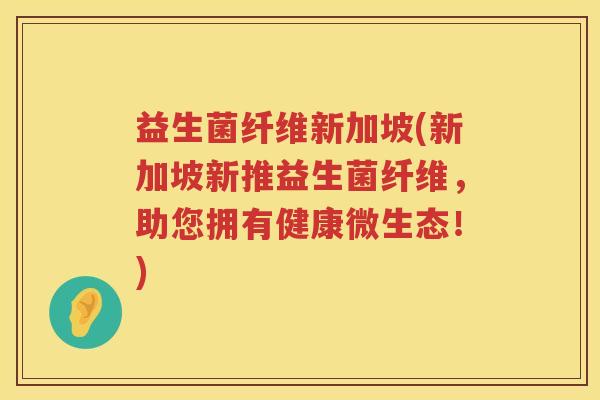 益生菌纤维新加坡(新加坡新推益生菌纤维，助您拥有健康微生态！)