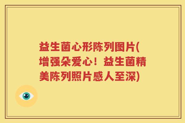 益生菌心形陈列图片(增强朵爱心！益生菌精美陈列照片感人至深)