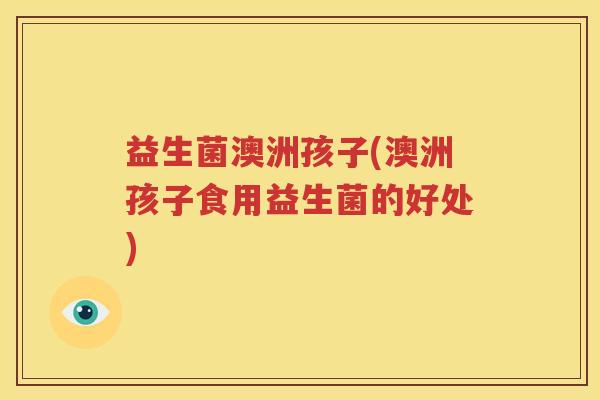 益生菌澳洲孩子(澳洲孩子食用益生菌的好处)