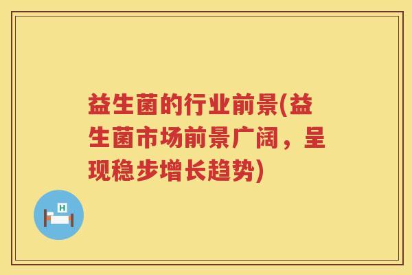 益生菌的行业前景(益生菌市场前景广阔，呈现稳步增长趋势)