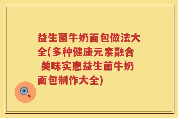 益生菌牛奶面包做法大全(多种健康元素融合 美味实惠益生菌牛奶面包制作大全)