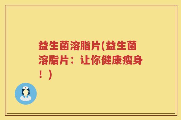 益生菌溶脂片(益生菌溶脂片：让你健康瘦身！)