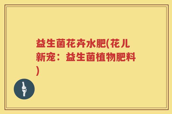 益生菌花卉水肥(花儿新宠：益生菌植物肥料)