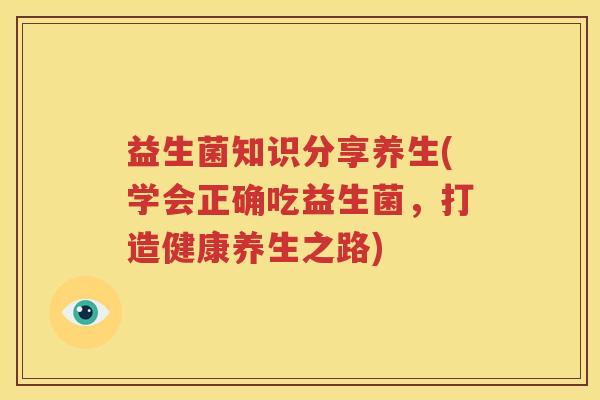 益生菌知识分享养生(学会正确吃益生菌，打造健康养生之路)