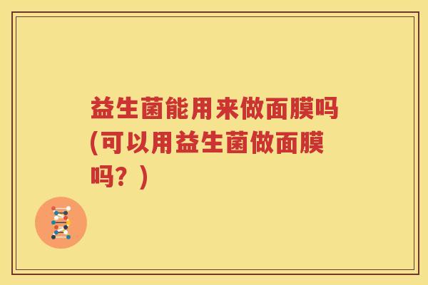 益生菌能用来做面膜吗(可以用益生菌做面膜吗？)