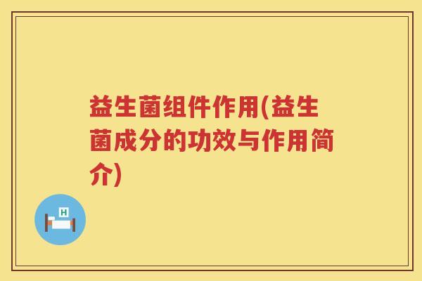 益生菌组件作用(益生菌成分的功效与作用简介)