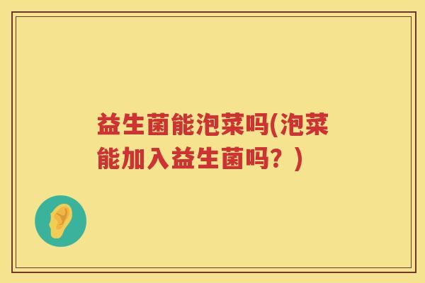 益生菌能泡菜吗(泡菜能加入益生菌吗？)