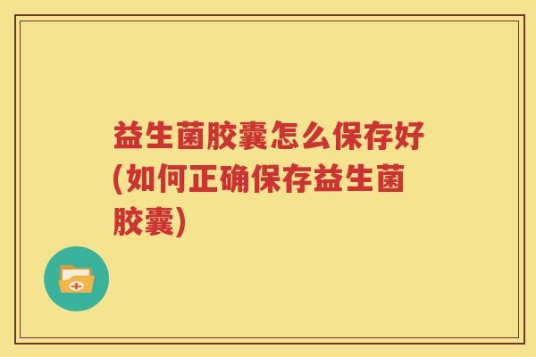 益生菌胶囊怎么保存好(如何正确保存益生菌胶囊)