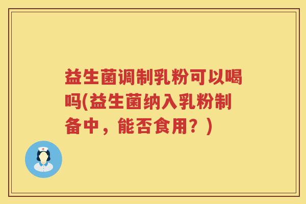 益生菌调制乳粉可以喝吗(益生菌纳入乳粉制备中，能否食用？)