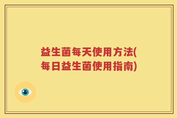 益生菌每天使用方法(每日益生菌使用指南)
