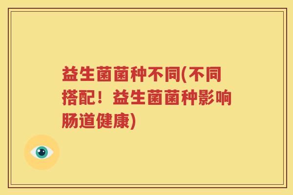 益生菌菌种不同(不同搭配！益生菌菌种影响肠道健康)